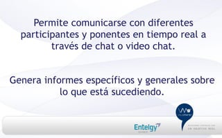 Permite comunicarse con diferentes
  participantes y ponentes en tiempo real a
         través de chat o video chat.


Genera informes específicos y generales sobre
           lo que está sucediendo.
 