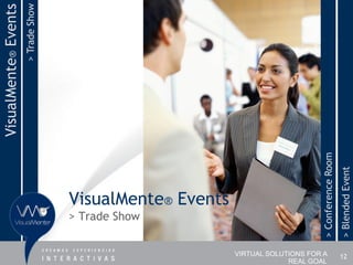 > Trade Show
VisualMente® Events




                                                                                > Conference Room
                                                                                                    > Blended Event
                                     VisualMente® Events
                                     > Trade Show


                                                           VIRTUAL SOLUTIONS FOR A                  12
                                                                        REAL GOAL
 