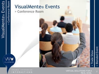 > Conference Room
VisualMente® Events
                                          VisualMente® Events
                                          > Conference Room




                                                                                                    > Blended Event
                                                                                     > Trade Show
                                                                VIRTUAL SOLUTIONS FOR A                 7
                                                                             REAL GOAL
 