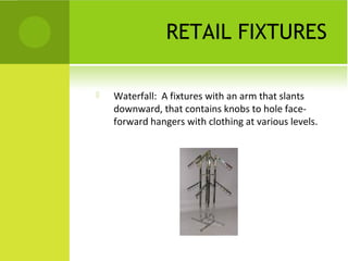 RETAIL FIXTURES

   Waterfall: A fixtures with an arm that slants
    downward, that contains knobs to hole face-
    forward hangers with clothing at various levels.
 