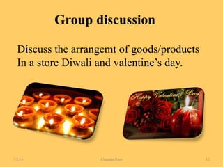 Group discussion
Discuss the arrangemt of goods/products
In a store Diwali and valentine’s day.
7/2/14 Chandan Rout 12
 