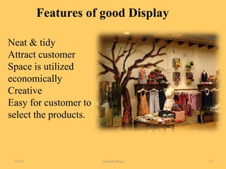 Features of good Display
Neat & tidy
Attract customer
Space is utilized
economically
Creative
Easy for customer to
select the products.
7/2/14 Chandan Rout 13
 