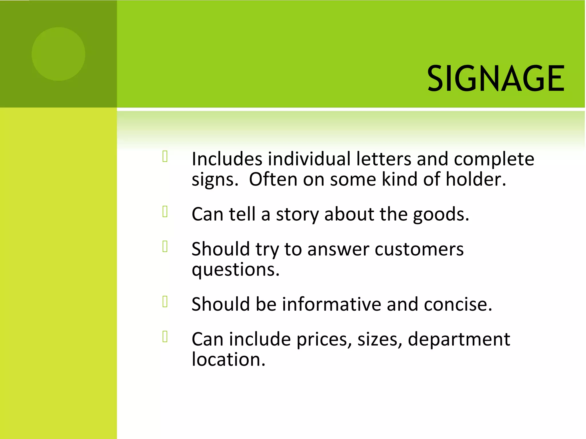 SIGNAGE
 Includes individual letters and complete
signs. Often on some kind of holder.
 Can tell a story about the goods.
 Should try to answer customers
questions.
 Should be informative and concise.
 Can include prices, sizes, department
location.
 
