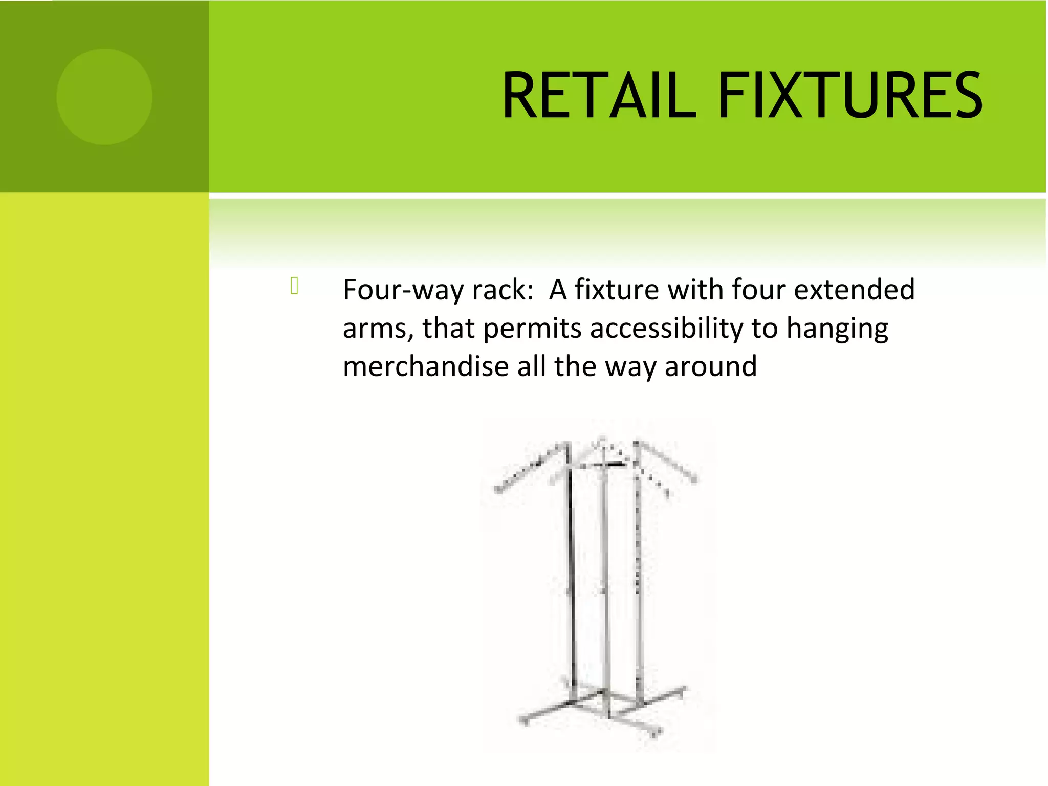 RETAIL FIXTURES
 Four-way rack: A fixture with four extended
arms, that permits accessibility to hanging
merchandise all the way around
 