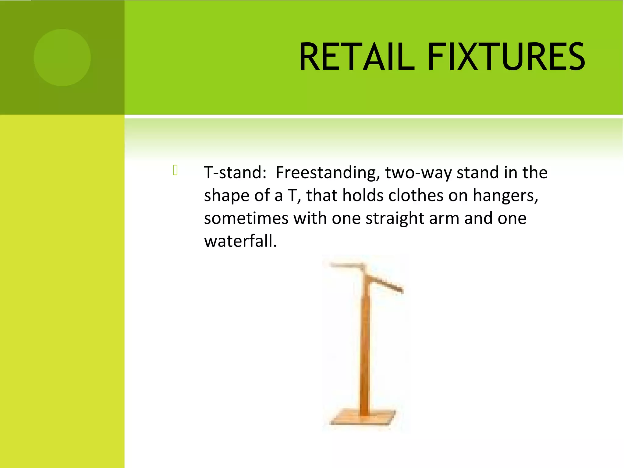 RETAIL FIXTURES
 T-stand: Freestanding, two-way stand in the
shape of a T, that holds clothes on hangers,
sometimes with one straight arm and one
waterfall.
 