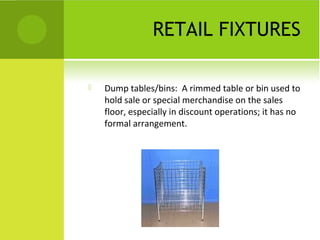 RETAIL FIXTURES
 Dump tables/bins: A rimmed table or bin used to
hold sale or special merchandise on the sales
floor, especially in discount operations; it has no
formal arrangement.
 