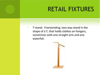 RETAIL FIXTURES
 T-stand: Freestanding, two-way stand in the
shape of a T, that holds clothes on hangers,
sometimes with one straight arm and one
waterfall.
 