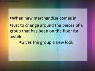 When new merchandise comes in
Just to change around the pieces of a
group that has been on the floor for
awhile
Gives the group a new look
 