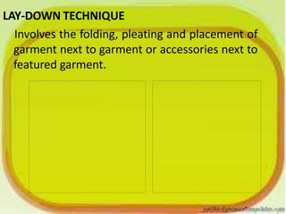 LAY-DOWN TECHNIQUE
Involves the folding, pleating and placement of
garment next to garment or accessories next to
featured garment.
 