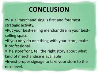 Visual merchandising is first and foremost
strategic activity.
Put your best-selling merchandise in your best-
selling space.
If you only do one thing with your store, make
it professional.
The storefront, tell the right story about what
kind of merchandise is available
Invest proper signage to take your store to the
next level.
CONCLUSION
 