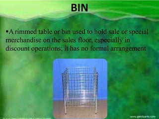 Arimmed table or bin used to hold sale or special
merchandise on the sales floor, especially in
discount operations; it has no formal arrangement
BIN
 