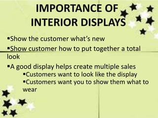 IMPORTANCE OF
       INTERIOR DISPLAYS
Show the customer what’s new
Show customer how to put together a total
look
A good display helps create multiple sales
     Customers want to look like the display
     Customers want you to show them what to
     wear
 