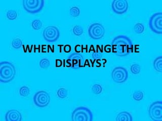 WHEN TO CHANGE THE
    DISPLAYS?
 
