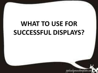 WHAT TO USE FOR
SUCCESSFUL DISPLAYS?
 