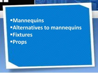 Mannequins
Alternatives to mannequins
Fixtures
Props
 