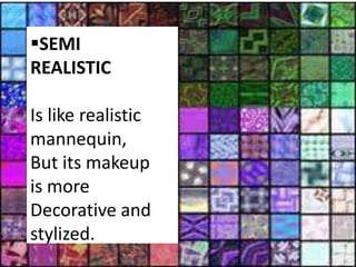 SEMI
REALISTIC

Is like realistic
mannequin,
But its makeup
is more
Decorative and
stylized.
 