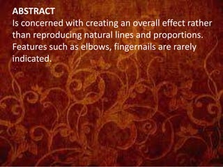 ABSTRACT
Is concerned with creating an overall effect rather
than reproducing natural lines and proportions.
Features such as elbows, fingernails are rarely
indicated.
 