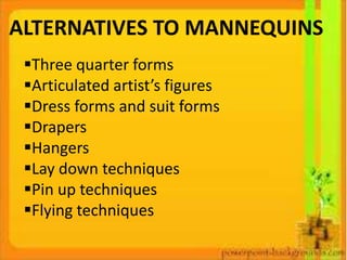 ALTERNATIVES TO MANNEQUINS
 Three quarter forms
 Articulated artist’s figures
 Dress forms and suit forms
 Drapers
 Hangers
 Lay down techniques
 Pin up techniques
 Flying techniques
 