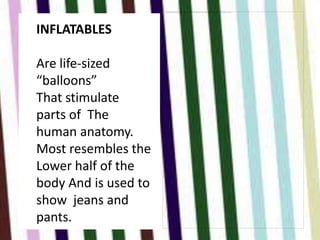 INFLATABLES

Are life-sized
“balloons”
That stimulate
parts of The
human anatomy.
Most resembles the
Lower half of the
body And is used to
show jeans and
pants.
 