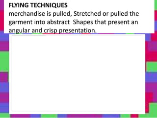 FLYING TECHNIQUES
merchandise is pulled, Stretched or pulled the
garment into abstract Shapes that present an
angular and crisp presentation.
 