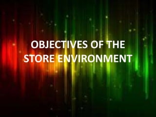 OBJECTIVES OF THE
STORE ENVIRONMENT
 