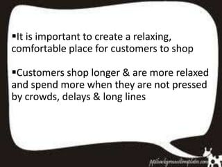 It is important to create a relaxing,
comfortable place for customers to shop

Customers shop longer & are more relaxed
and spend more when they are not pressed
by crowds, delays & long lines
 