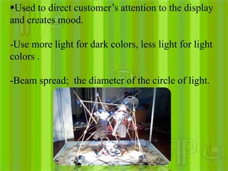 Used to direct customer’s attention to the display
and creates mood.

-Use more light for dark colors, less light for light
colors .

-Beam spread; the diameter of the circle of light.
 