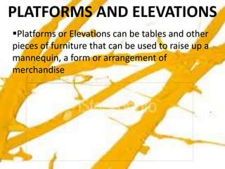 PLATFORMS AND ELEVATIONS
Platforms or Elevations can be tables and other
pieces of furniture that can be used to raise up a
mannequin, a form or arrangement of
merchandise
 