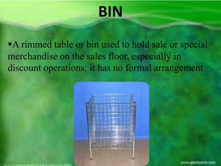 BIN
A rimmed table or bin used to hold sale or special
merchandise on the sales floor, especially in
discount operations; it has no formal arrangement
 