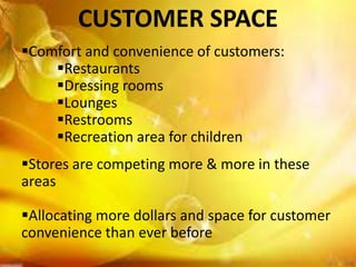 CUSTOMER SPACE
Comfort and convenience of customers:
    Restaurants
    Dressing rooms
    Lounges
    Restrooms
    Recreation area for children
Stores are competing more & more in these
areas

Allocating more dollars and space for customer
convenience than ever before
 