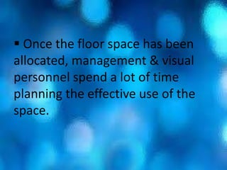  Once the floor space has been
allocated, management & visual
personnel spend a lot of time
planning the effective use of the
space.
 