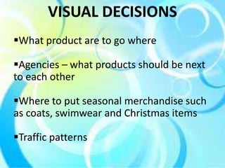 VISUAL DECISIONS
What product are to go where

Agencies – what products should be next
to each other

Where to put seasonal merchandise such
as coats, swimwear and Christmas items

Traffic patterns
 