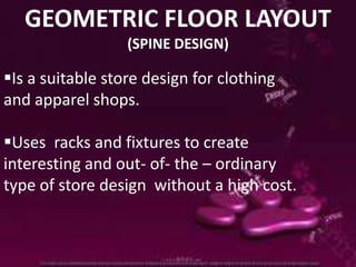 GEOMETRIC FLOOR LAYOUT
                  (SPINE DESIGN)

Is a suitable store design for clothing
and apparel shops.

Uses racks and fixtures to create
interesting and out- of- the – ordinary
type of store design without a high cost.
 