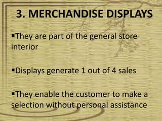 3. MERCHANDISE DISPLAYS
They are part of the general store
interior

Displays generate 1 out of 4 sales

They enable the customer to make a
selection without personal assistance
 