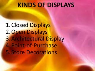 KINDS OF DISPLAYS

1. Closed Displays
2. Open Displays
3. Architectural Display
4. Point-of-Purchase
5. Store Decorations
 