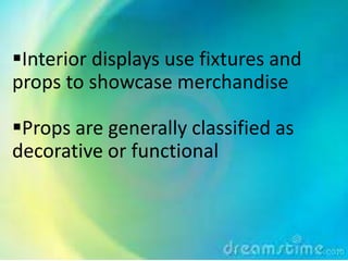 Interior displays use fixtures and
props to showcase merchandise

Props are generally classified as
decorative or functional
 