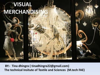 VISUAL
MERCHANDISING
BY:- Tina dhingra ( tinadhingra22@gmail.com)
The technical Insitute of Textile and Sciences (M.tech FAE)
 
