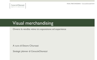 VISUAL MERCHANDISING –– CaruccieChiurazzi© 2011 
Visual merchandising 
Ovvero la vendita visiva tra esposizione ed experience 
A cura di Ettore Chiurazzi 
Strategic planner di CaruccieChiurazzi 
 