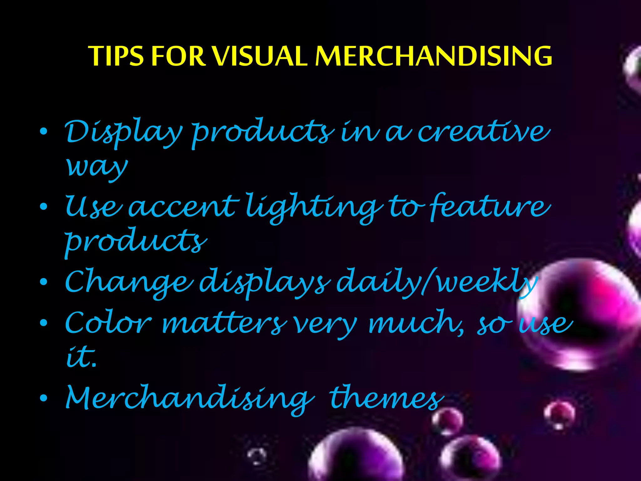 TIPS FORVISUAL MERCHANDISING
• Display products in a creative
way
• Use accent lighting to feature
products
• Change displays daily/weekly
• Color matters very much, so use
it.
• Merchandising themes
 