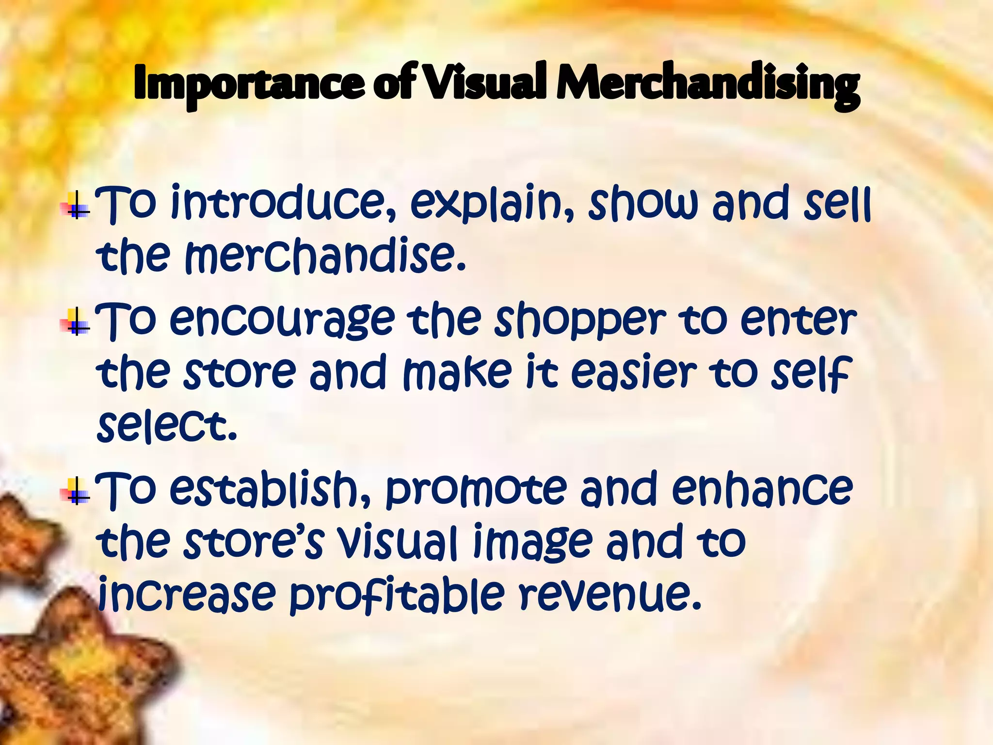 To introduce, explain, show and sell
the merchandise.
To encourage the shopper to enter
the store and make it easier to self
select.
To establish, promote and enhance
the store’s visual image and to
increase profitable revenue.
 