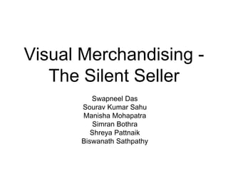 Visual Merchandising -
The Silent Seller
Swapneel Das
Sourav Kumar Sahu
Manisha Mohapatra
Simran Bothra
Shreya Pattnaik
Biswanath Sathpathy
 
