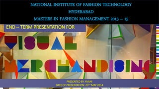 NATIONAL INSTITUTE OF FASHION TECHNOLOGY
HYDERABAD
MASTERS IN FASHION MANAGEMENT 2013 – 15
END – TERM PRESENTATION FOR
PRESENTED BY: AVANI
DATE OF PRESENTATION: 20TH MAY 2014
 