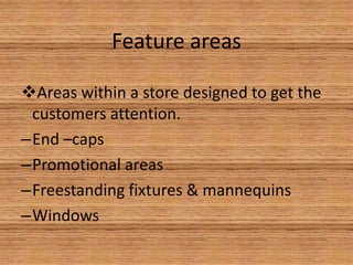 Feature areas
Areas within a store designed to get the
customers attention.
–End –caps
–Promotional areas
–Freestanding fixtures & mannequins
–Windows
 