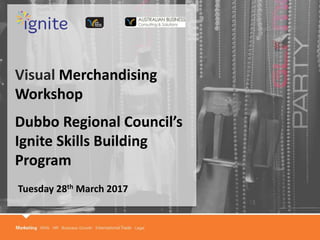 Visual Merchandising
Workshop
Dubbo Regional Council’s
Ignite Skills Building
Program
Tuesday 28th March 2017
 