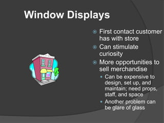 Window Displays
 First contact customer
has with store
 Can stimulate
curiosity
 More opportunities to
sell merchandise
 Can be expensive to
design, set up, and
maintain; need props,
staff, and space
 Another problem can
be glare of glass
 