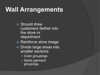 Wall Arrangements
 Should draw
customers farther into
the store or
department
 Reinforce store image
 Divide large areas into
smaller sections
 Color groupings
 Same garment
groupings
 