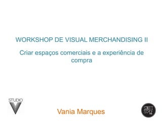 Vania Marques
WORKSHOP DE VISUAL MERCHANDISING II
Criar espaços comerciais e a experiência de
compra
 