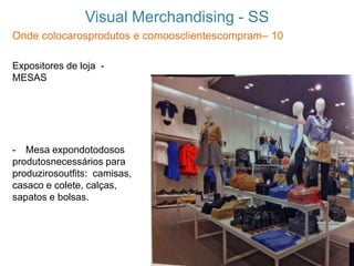 Visual Merchandising - SS
Onde colocarosprodutos e comoosclientescompram– 10
Expositores de loja -
MESAS
- Mesa expondotodosos
produtosnecessários para
produzirosoutfits: camisas,
casaco e colete, calças,
sapatos e bolsas.
 