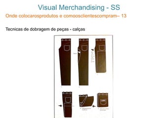 Visual Merchandising - SS
Onde colocarosprodutos e comoosclientescompram– 13
Tecnicas de dobragem de peças - calças
 
