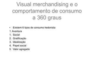 • Existem 6 tipos de consumo hedonista
1. Aventura
1. Social
2. Gratificação
3. Idealização
4. Papel social
5. Valor agregado
Visual merchandising e o
comportamento de consumo
a 360 graus
 